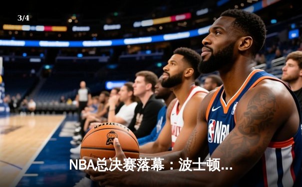 NBA总决赛落幕：波士顿凯尔特人4-1击败达拉斯独行侠，斩获队史第18冠 - 3