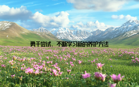 勇于尝试, 不断学习新的养护方法