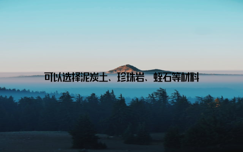 可以选择泥炭土、珍珠岩、蛭石等材料