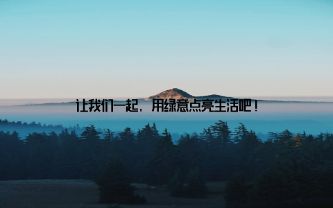 让我们一起, 用绿意点亮生活吧!