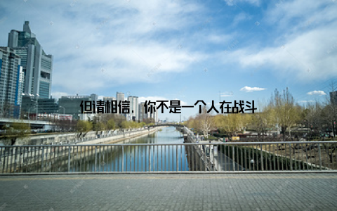 但请相信, 你不是一个人在战斗