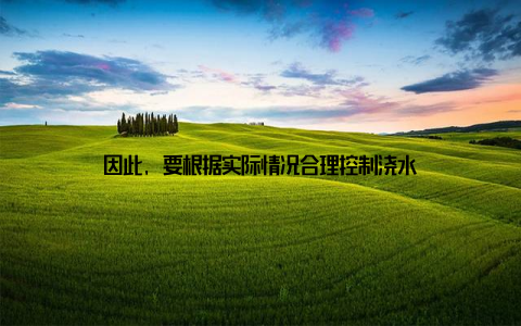 因此, 要根据实际情况合理控制浇水