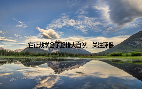 它让我学会了珍惜大自然, 关注环保