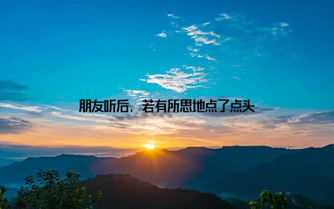 朋友听后, 若有所思地点了点头